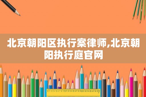 北京朝陽區執行案律師,北京朝陽執行庭官網