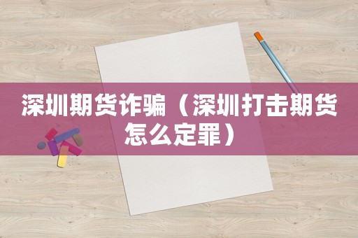 深圳期貨詐騙（深圳打擊期貨怎么定罪）