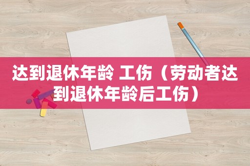 達到退休年齡 工傷（勞動者達到退休年齡后工傷）