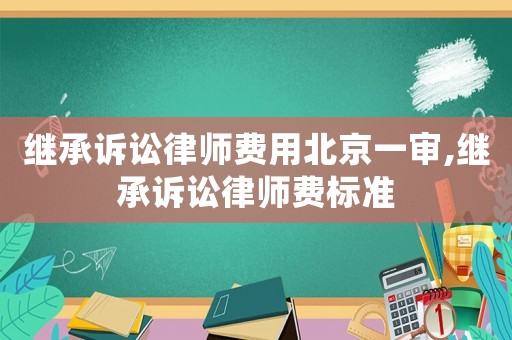 繼承訴訟律師費用北京一審,繼承訴訟律師費標準