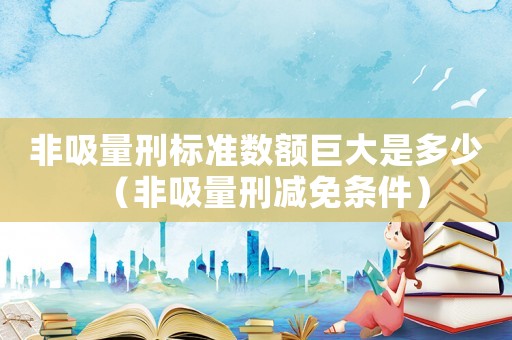 非吸量刑標準數額巨大是多少（非吸量刑減免條件）