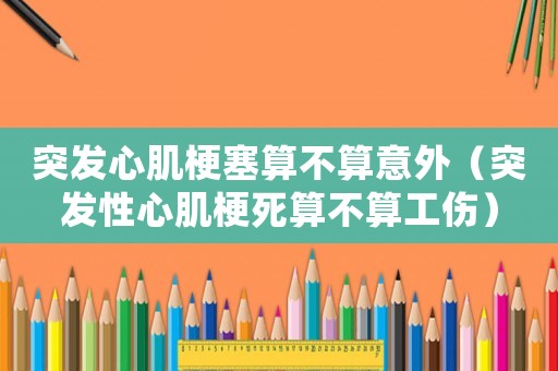 突發(fā)心肌梗塞算不算意外（突發(fā)性心肌梗死算不算工傷）