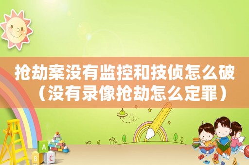 搶劫案沒有監控和技偵怎么破（沒有錄像搶劫怎么定罪）