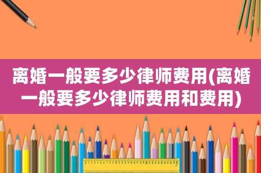離婚一般要多少律師費用(離婚一般要多少律師費用和費用)