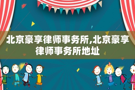 北京豪享律師事務所,北京豪享律師事務所地址