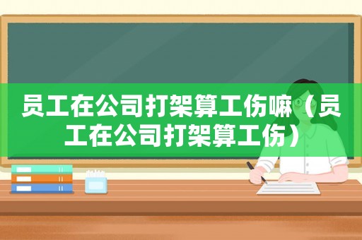 員工在公司打架算工傷嘛（員工在公司打架算工傷）