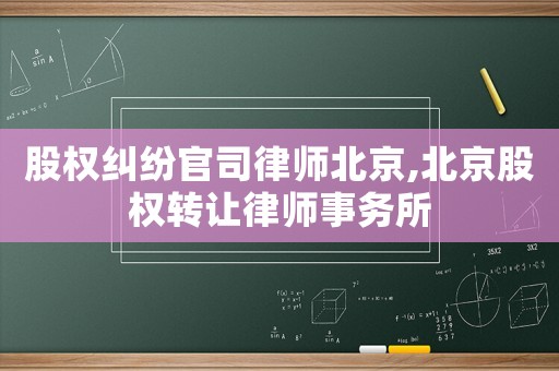 股權糾紛官司律師北京,北京股權轉讓律師事務所