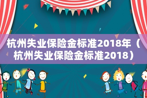杭州失業保險金標準2018年（杭州失業保險金標準2018）