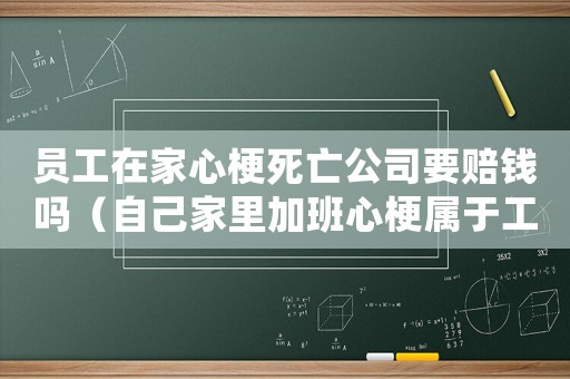 員工在家心梗死亡公司要賠錢嗎（自己家里加班心梗屬于工傷）