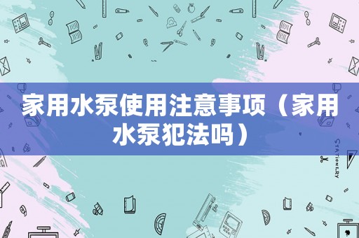 家用水泵使用注意事項（家用水泵犯法嗎）