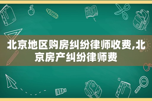 北京地區(qū)購房糾紛律師收費(fèi),北京房產(chǎn)糾紛律師費(fèi)