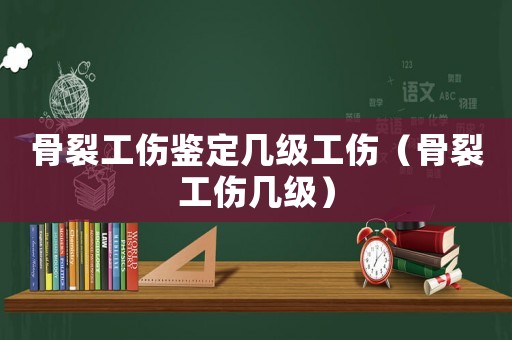 骨裂工傷鑒定幾級工傷（骨裂工傷幾級）
