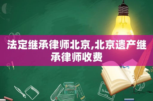 法定繼承律師北京,北京遺產(chǎn)繼承律師收費(fèi)