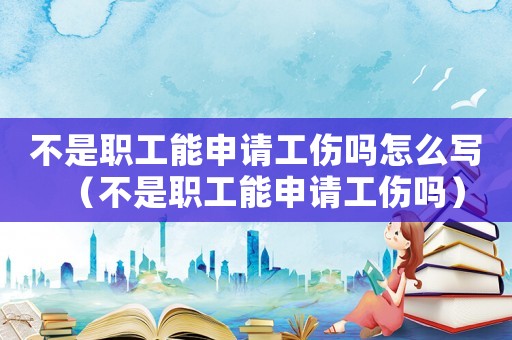 不是職工能申請(qǐng)工傷嗎怎么寫(xiě)（不是職工能申請(qǐng)工傷嗎）