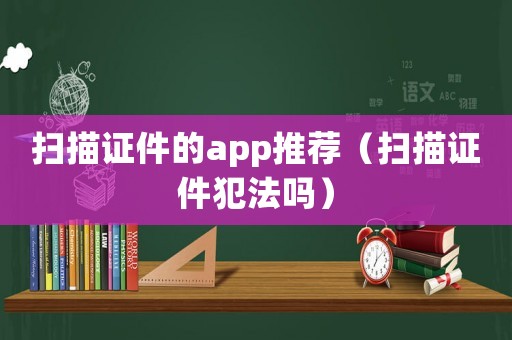 掃描證件的app推薦（掃描證件犯法嗎）