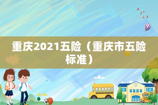 重慶2021五險（重慶市五險標準）