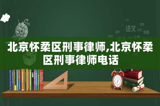 北京懷柔區刑事律師,北京懷柔區刑事律師電話