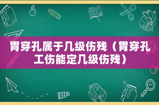 胃穿孔屬于幾級(jí)傷殘（胃穿孔工傷能定幾級(jí)傷殘）