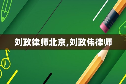 劉政律師北京,劉政偉律師