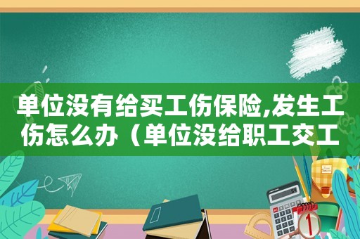 單位沒有給買工傷保險,發生工傷怎么辦（單位沒給職工交工傷保險怎么辦）