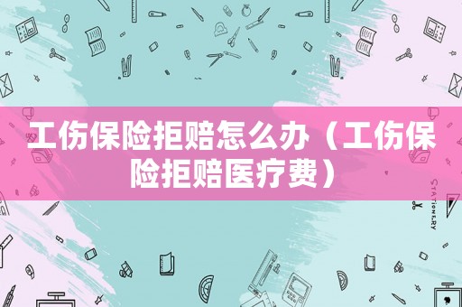 工傷保險拒賠怎么辦（工傷保險拒賠醫療費）