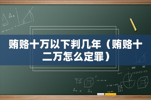 賄賂十萬以下判幾年（賄賂十二萬怎么定罪）