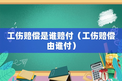 工傷賠償是誰賠付（工傷賠償由誰付）