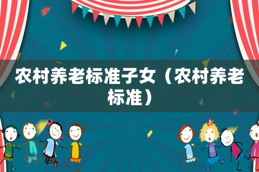 農(nóng)村養(yǎng)老標(biāo)準(zhǔn)子女（農(nóng)村養(yǎng)老標(biāo)準(zhǔn)）