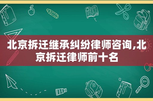 北京拆遷繼承糾紛律師咨詢,北京拆遷律師前十名
