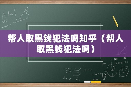 幫人取黑錢犯法嗎知乎（幫人取黑錢犯法嗎）