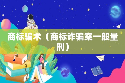 商標(biāo)騙術(shù)（商標(biāo)詐騙案一般量刑）