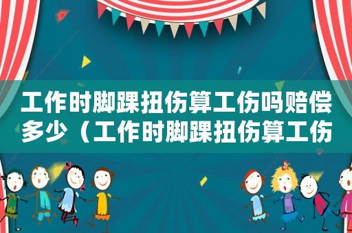 工作時腳踝扭傷算工傷嗎賠償多少（工作時腳踝扭傷算工傷嗎）