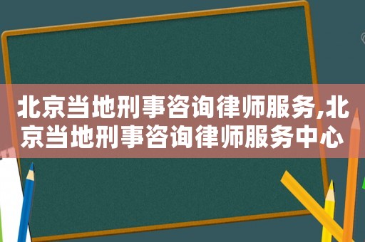 北京當地刑事咨詢律師服務,北京當地刑事咨詢律師服務中心