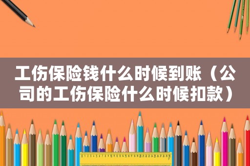 工傷保險錢什么時候到賬（公司的工傷保險什么時候扣款）