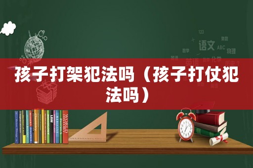 孩子打架犯法嗎（孩子打仗犯法嗎）