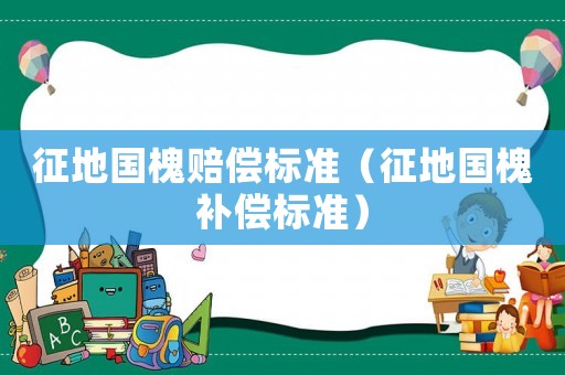 征地國槐賠償標準（征地國槐補償標準）