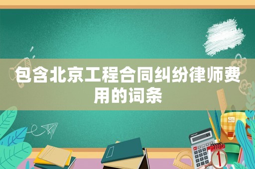 包含北京工程合同糾紛律師費(fèi)用的詞條