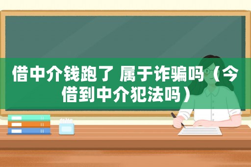 借中介錢跑了 屬于詐騙嗎（今借到中介犯法嗎）