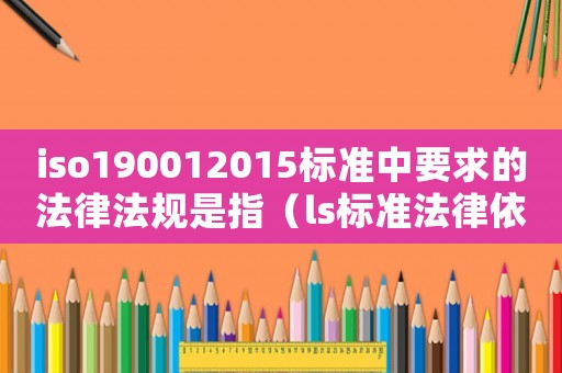 iso190012015標準中要求的法律法規(guī)是指（ls標準法律依據）