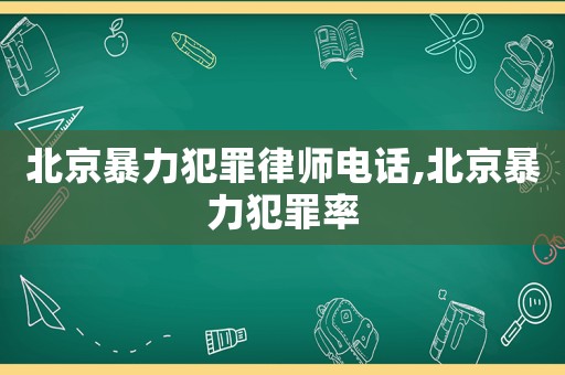 北京暴力犯罪律師電話,北京暴力犯罪率