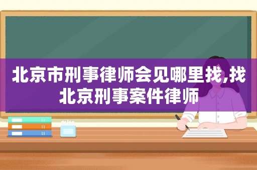 北京市刑事律師會見哪里找,找北京刑事案件律師