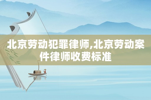 北京勞動(dòng)犯罪律師,北京勞動(dòng)案件律師收費(fèi)標(biāo)準(zhǔn)