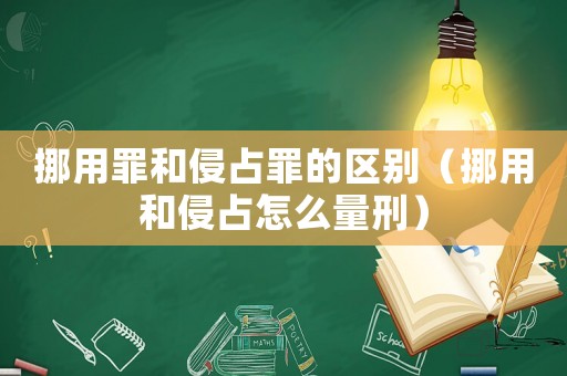 挪用罪和侵占罪的區別（挪用和侵占怎么量刑）