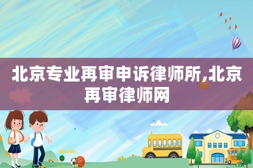 北京專業再審申訴律師所,北京再審律師網