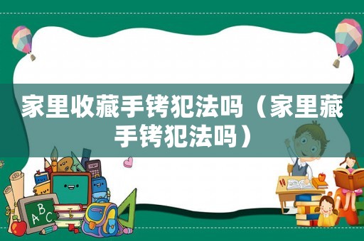 家里收藏手銬犯法嗎（家里藏手銬犯法嗎）