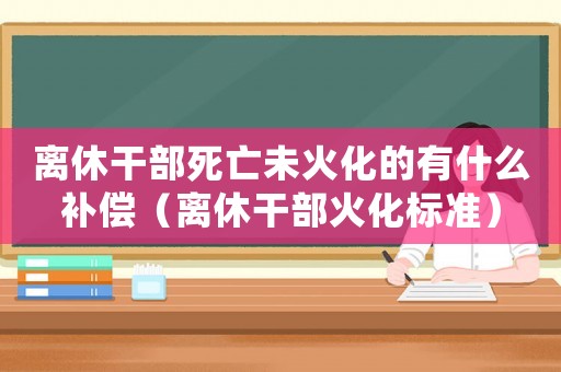 離休干部死亡未火化的有什么補(bǔ)償（離休干部火化標(biāo)準(zhǔn)）