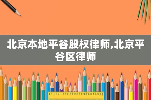 北京本地平谷股權律師,北京平谷區律師