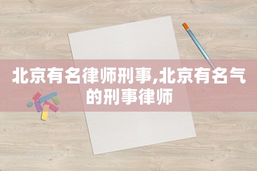 北京有名律師刑事,北京有名氣的刑事律師