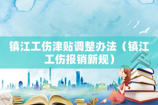 鎮江工傷津貼調整辦法（鎮江工傷報銷新規）