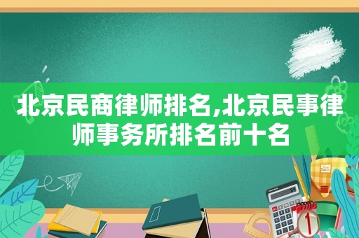 北京民商律師排名,北京民事律師事務(wù)所排名前十名